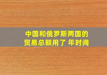 中国和俄罗斯两国的贸易总额用了 年时间